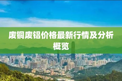 废铜废铝价格最新行情及分析概览