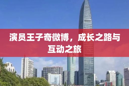 演员王子奇微博，成长之路与互动之旅