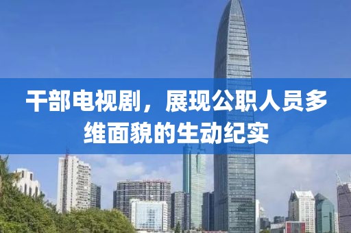 干部电视剧，展现公职人员多维面貌的生动纪实