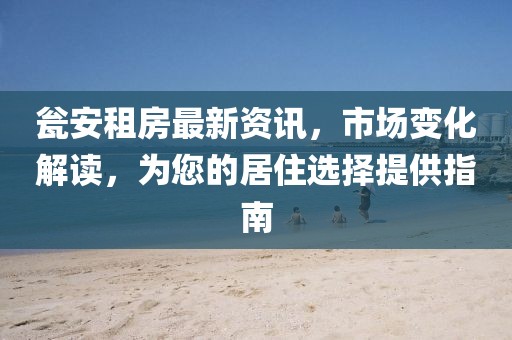 瓮安租房最新资讯，市场变化解读，为您的居住选择提供指南