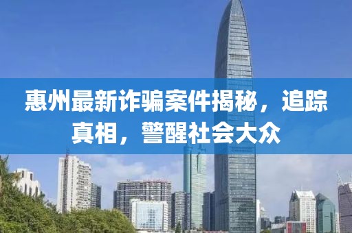 惠州最新诈骗案件揭秘，追踪真相，警醒社会大众