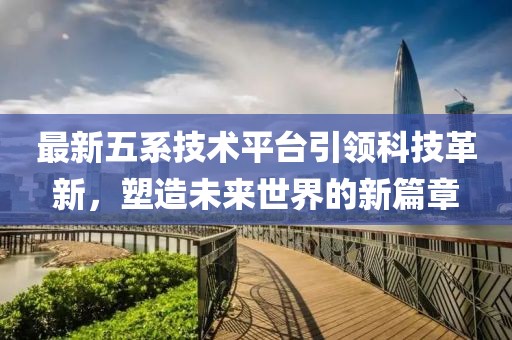最新五系技术平台引领科技革新，塑造未来世界的新篇章