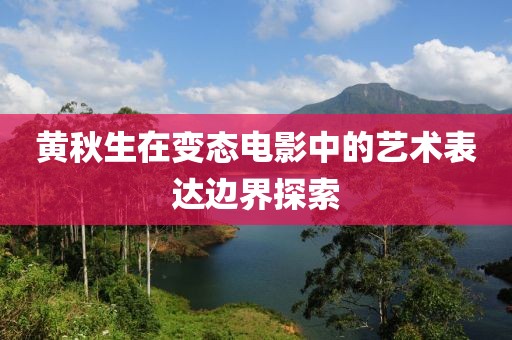 黄秋生在变态电影中的艺术表达边界探索