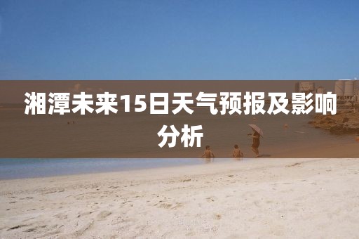 湘潭未来15日天气预报及影响分析