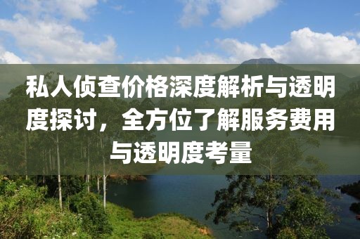 私人侦查价格深度解析与透明度探讨，全方位了解服务费用与透明度考量