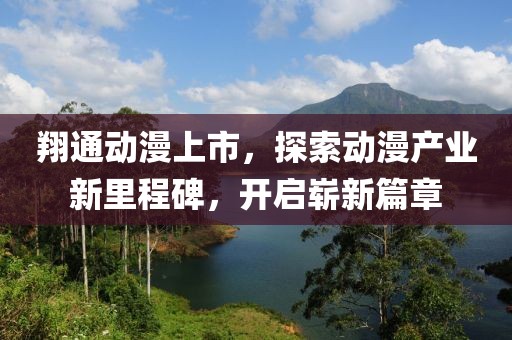 翔通动漫上市，探索动漫产业新里程碑，开启崭新篇章
