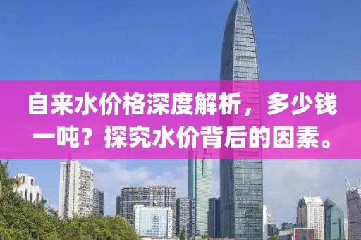 自来水价格深度解析，多少钱一吨？探究水价背后的因素。