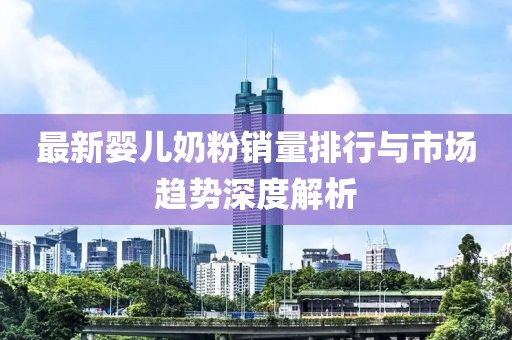 最新婴儿奶粉销量排行与市场趋势深度解析