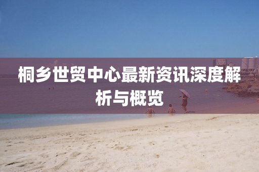 桐乡世贸中心最新资讯深度解析与概览