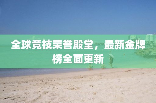 全球竞技荣誉殿堂，最新金牌榜全面更新