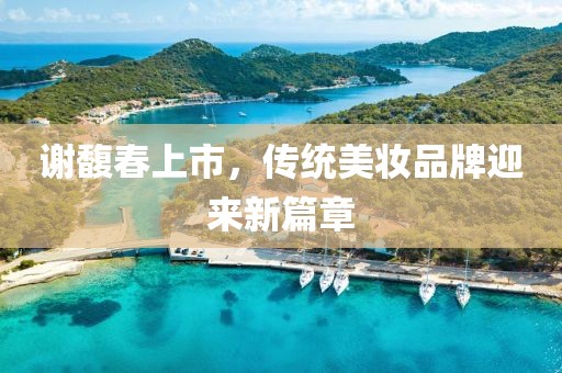 谢馥春上市，传统美妆品牌迎来新篇章