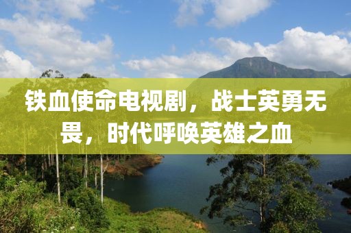 铁血使命电视剧，战士英勇无畏，时代呼唤英雄之血