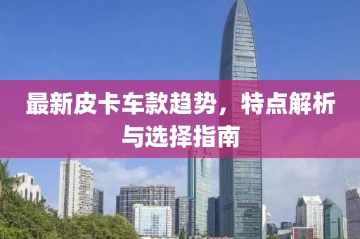最新皮卡车款趋势，特点解析与选择指南