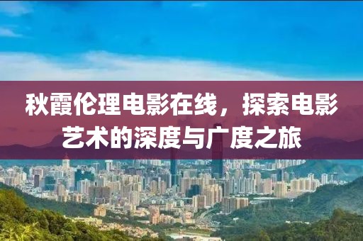 秋霞伦理电影在线，探索电影艺术的深度与广度之旅