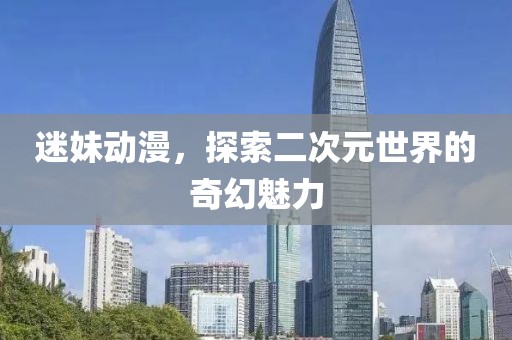 迷妹动漫，探索二次元世界的奇幻魅力