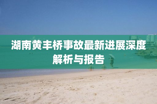 湖南黄丰桥事故最新进展深度解析与报告