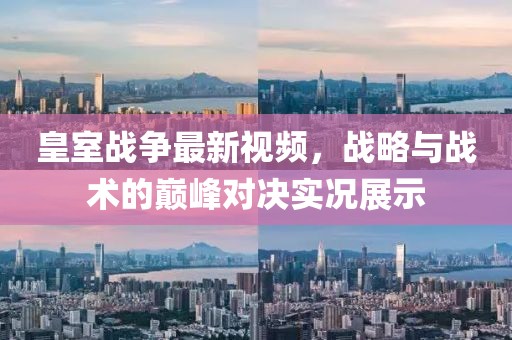 皇室战争最新视频，战略与战术的巅峰对决实况展示