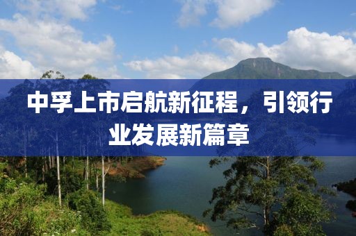 中孚上市启航新征程，引领行业发展新篇章