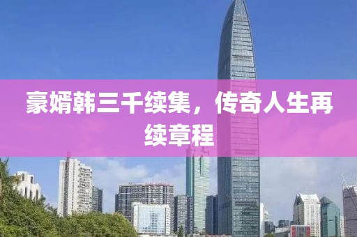 豪婿韩三千续集，传奇人生再续章程