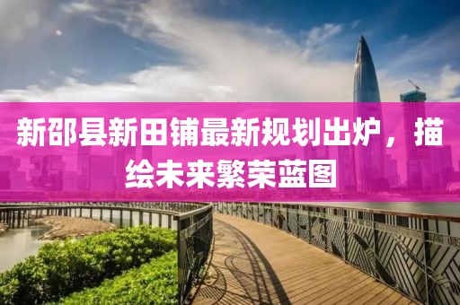 新邵县新田铺最新规划出炉，描绘未来繁荣蓝图