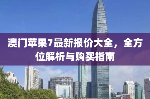 澳门苹果7最新报价大全，全方位解析与购买指南