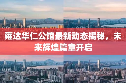 雍达华仁公馆最新动态揭秘，未来辉煌篇章开启