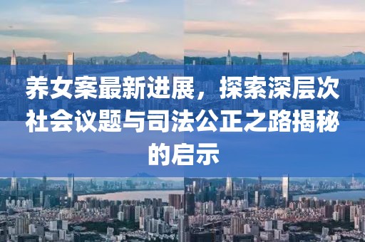 养女案最新进展，探索深层次社会议题与司法公正之路揭秘的启示