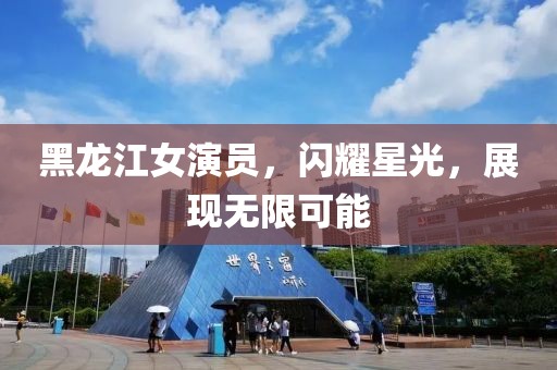 黑龙江女演员，闪耀星光，展现无限可能