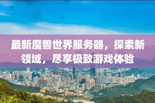最新魔兽世界服务器，探索新领域，尽享极致游戏体验