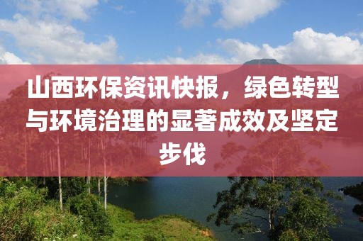 山西环保资讯快报，绿色转型与环境治理的显著成效及坚定步伐
