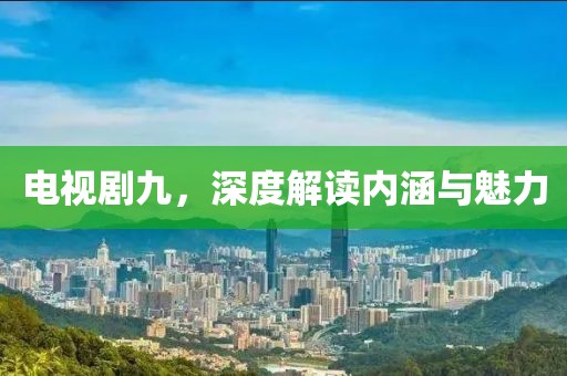 电视剧九，深度解读内涵与魅力