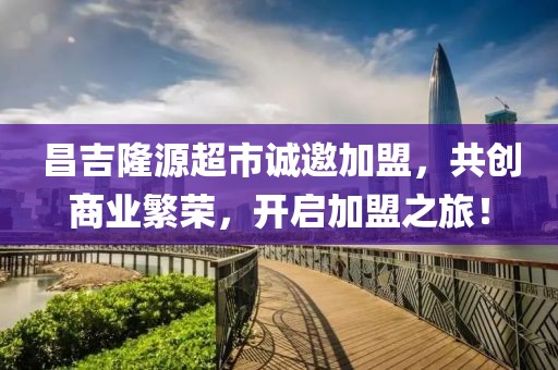 昌吉隆源超市诚邀加盟，共创商业繁荣，开启加盟之旅！