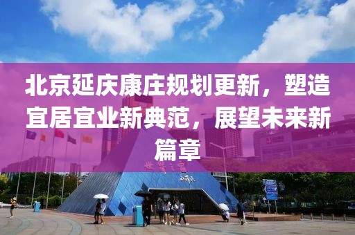 北京延庆康庄规划更新，塑造宜居宜业新典范，展望未来新篇章