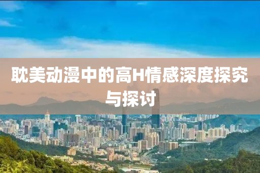 耽美动漫中的高H情感深度探究与探讨