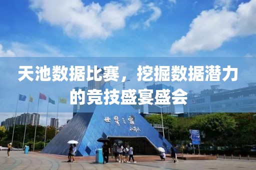 天池数据比赛，挖掘数据潜力的竞技盛宴盛会
