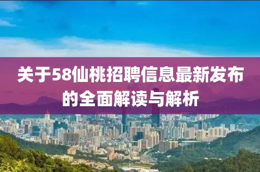关于58仙桃招聘信息最新发布的全面解读与解析