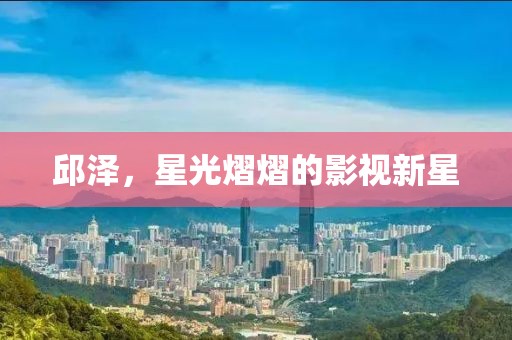 邱泽，星光熠熠的影视新星