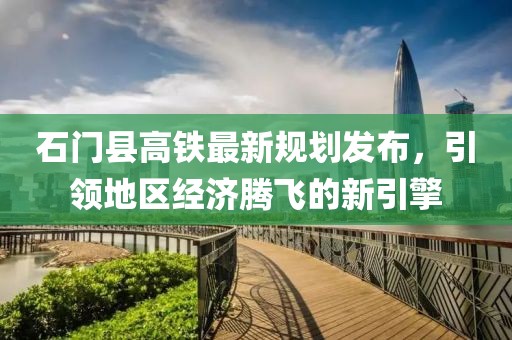 石门县高铁最新规划发布，引领地区经济腾飞的新引擎