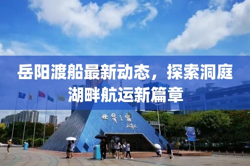 岳阳渡船最新动态，探索洞庭湖畔航运新篇章