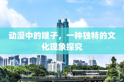动漫中的嫂子，一种独特的文化现象探究