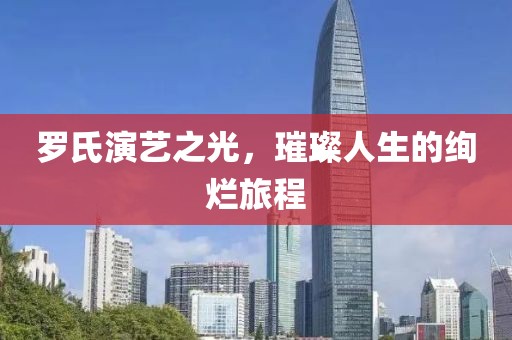 罗氏演艺之光，璀璨人生的绚烂旅程