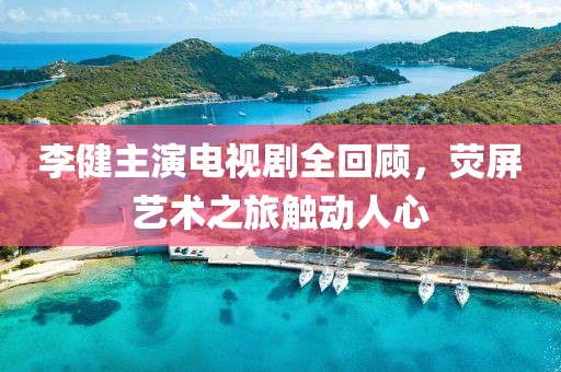 李健主演电视剧全回顾，荧屏艺术之旅触动人心