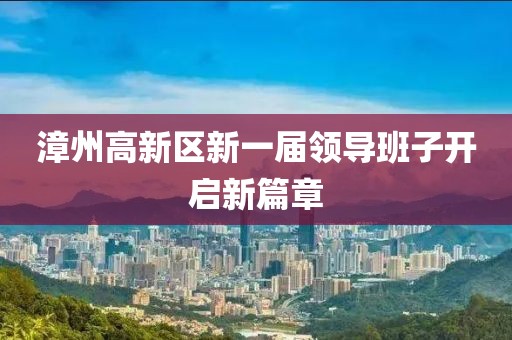 漳州高新区新一届领导班子开启新篇章