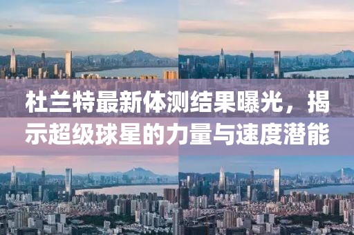杜兰特最新体测结果曝光，揭示超级球星的力量与速度潜能