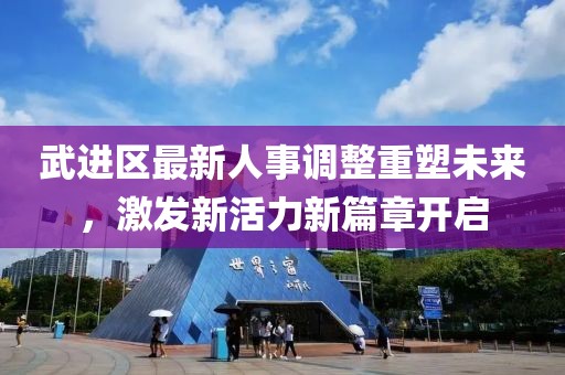 武进区最新人事调整重塑未来，激发新活力新篇章开启