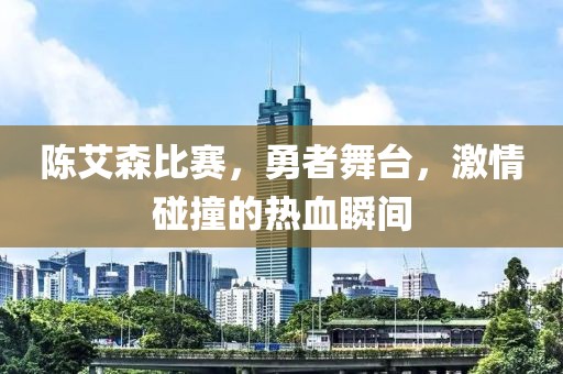 陈艾森比赛，勇者舞台，激情碰撞的热血瞬间