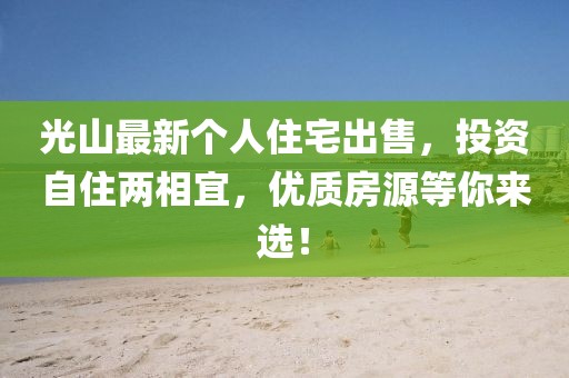 光山最新个人住宅出售，投资自住两相宜，优质房源等你来选！