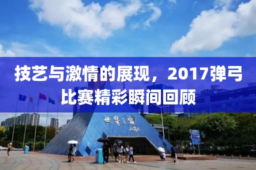 技艺与激情的展现，2017弹弓比赛精彩瞬间回顾