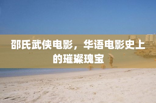 邵氏武侠电影，华语电影史上的璀璨瑰宝