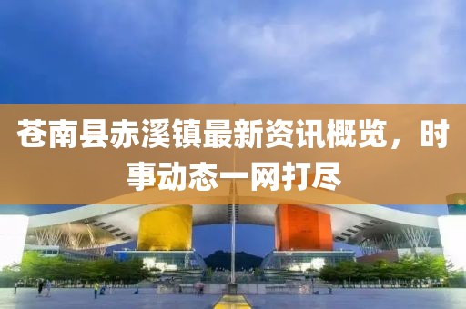 苍南县赤溪镇最新资讯概览，时事动态一网打尽